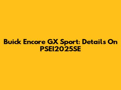 Buick Encore GX Sport: Details On PSEI2025SE