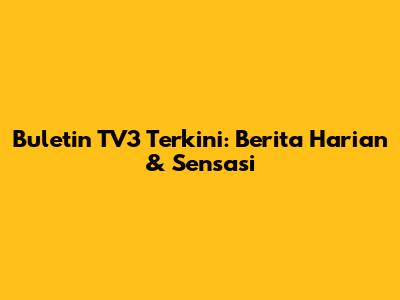 Buletin TV3 Terkini: Berita Harian & Sensasi