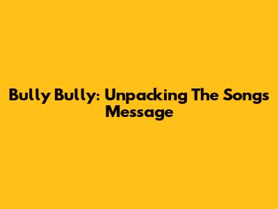 Bully Bully: Unpacking The Song's Message