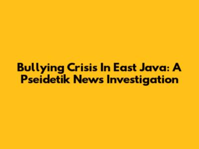 Bullying Crisis In East Java: A Pseidetik News Investigation
