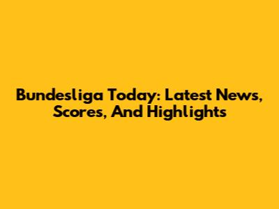 Bundesliga Today: Latest News, Scores, And Highlights