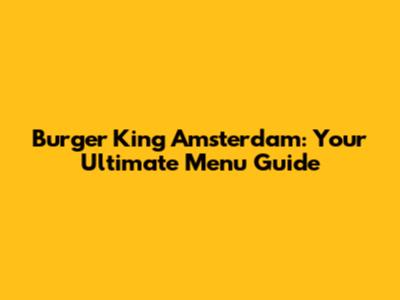 Burger King Amsterdam: Your Ultimate Menu Guide