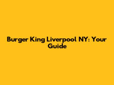 Burger King Liverpool NY: Your Guide