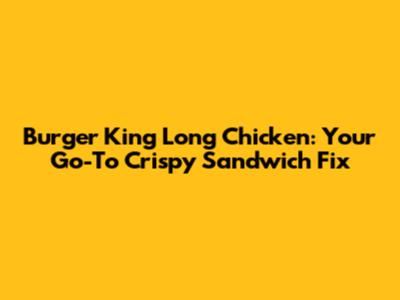 Burger King Long Chicken: Your Go-To Crispy Sandwich Fix