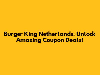 Burger King Netherlands: Unlock Amazing Coupon Deals!