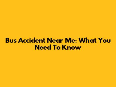 Bus Accident Near Me: What You Need To Know