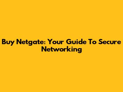 Buy Netgate: Your Guide To Secure Networking