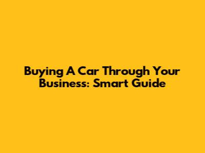 Buying A Car Through Your Business: Smart Guide