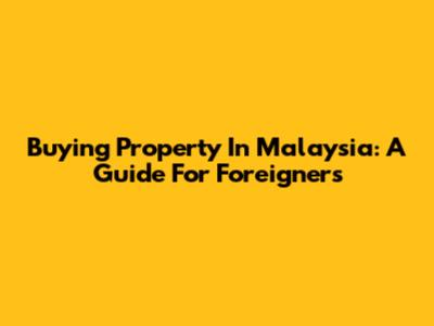 Buying Property In Malaysia: A Guide For Foreigners