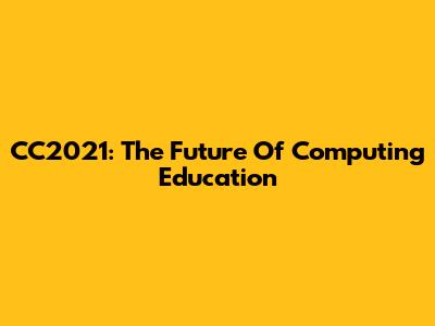 CC2021: The Future Of Computing Education