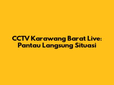 CCTV Karawang Barat Live: Pantau Langsung Situasi