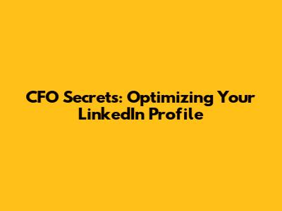 CFO Secrets: Optimizing Your LinkedIn Profile