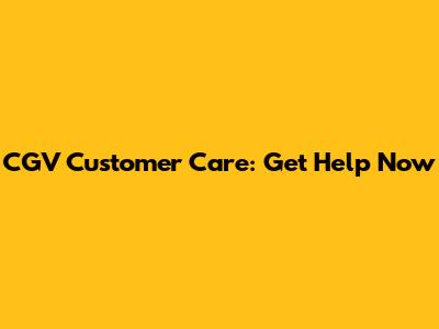 CGV Customer Care: Get Help Now