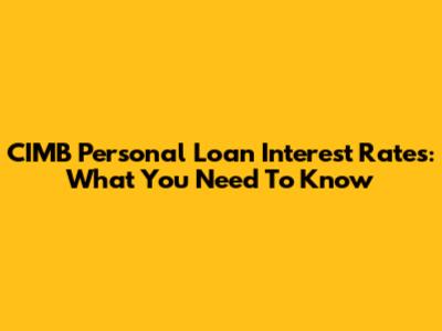 CIMB Personal Loan Interest Rates: What You Need To Know