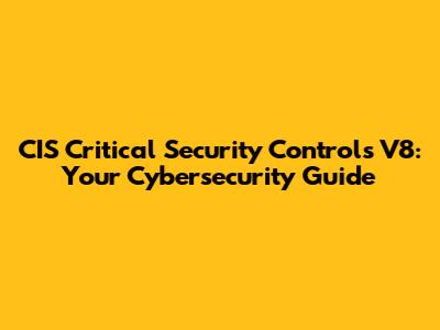 CIS Critical Security Controls V8: Your Cybersecurity Guide