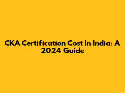 CKA Certification Cost In India: A 2024 Guide