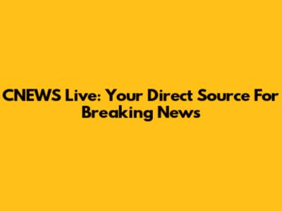 CNEWS Live: Your Direct Source For Breaking News