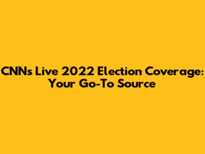 CNN's Live 2022 Election Coverage: Your Go-To Source