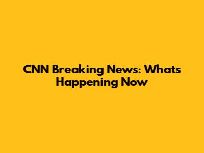 CNN Breaking News: What's Happening Now