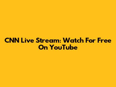 CNN Live Stream: Watch For Free On YouTube