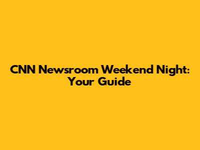 CNN Newsroom Weekend Night: Your Guide