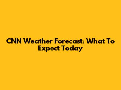 CNN Weather Forecast: What To Expect Today