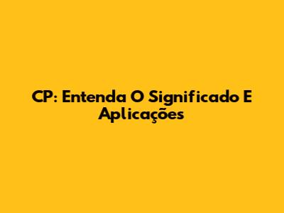 CP: Entenda O Significado E Aplicações