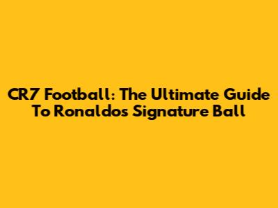 CR7 Football: The Ultimate Guide To Ronaldo's Signature Ball