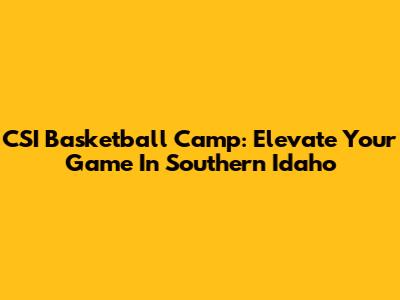 CSI Basketball Camp: Elevate Your Game In Southern Idaho