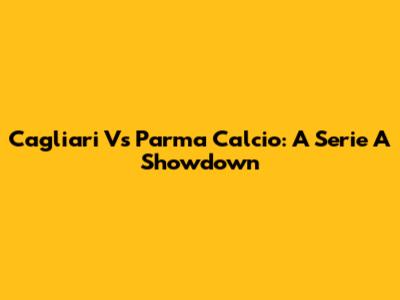 Cagliari Vs Parma Calcio: A Serie A Showdown