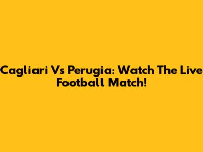 Cagliari Vs Perugia: Watch The Live Football Match!