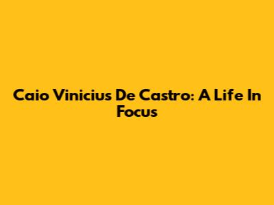 Caio Vinicius De Castro: A Life In Focus