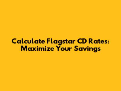Calculate Flagstar CD Rates: Maximize Your Savings