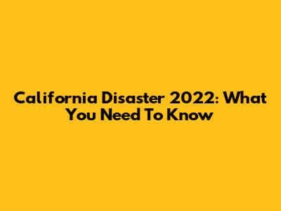 California Disaster 2022: What You Need To Know