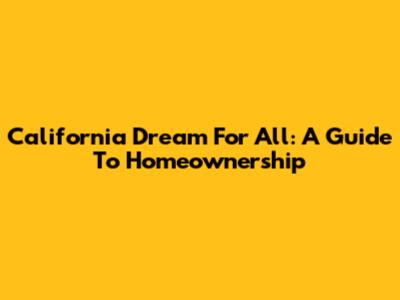 California Dream For All: A Guide To Homeownership