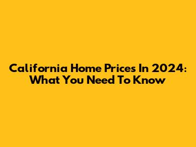 California Home Prices In 2024: What You Need To Know