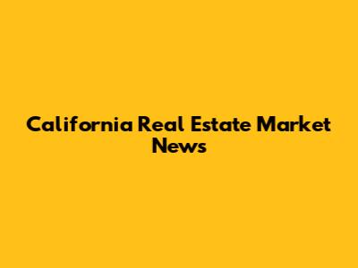 California Real Estate Market News