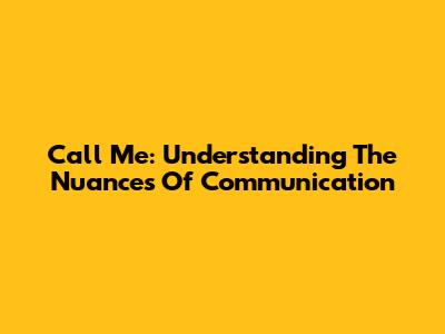 Call Me: Understanding The Nuances Of Communication