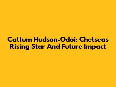 Callum Hudson-Odoi: Chelsea's Rising Star And Future Impact