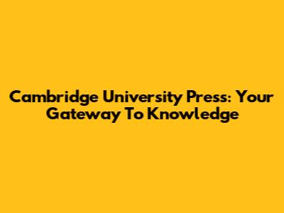 Cambridge University Press: Your Gateway To Knowledge