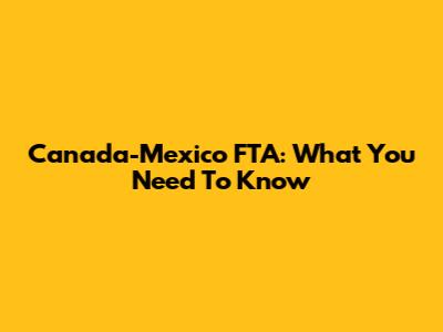 Canada-Mexico FTA: What You Need To Know