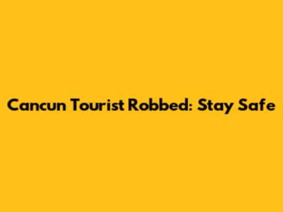 Cancun Tourist Robbed: Stay Safe