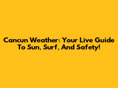 Cancun Weather: Your Live Guide To Sun, Surf, And Safety!