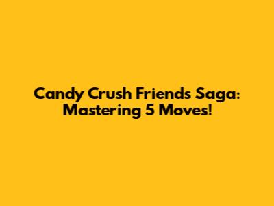 Candy Crush Friends Saga: Mastering 5 Moves!