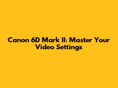 Canon 6D Mark II: Master Your Video Settings