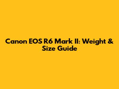Canon EOS R6 Mark II: Weight & Size Guide