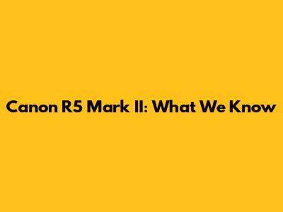Canon R5 Mark II: What We Know