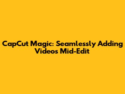 CapCut Magic: Seamlessly Adding Videos Mid-Edit
