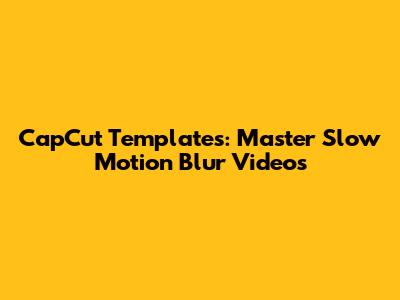 CapCut Templates: Master Slow Motion Blur Videos