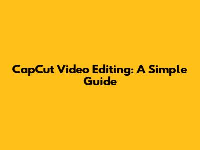 CapCut Video Editing: A Simple Guide